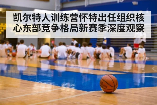 凯尔特人训练营怀特出任组织核心东部竞争格局新赛季深度观察